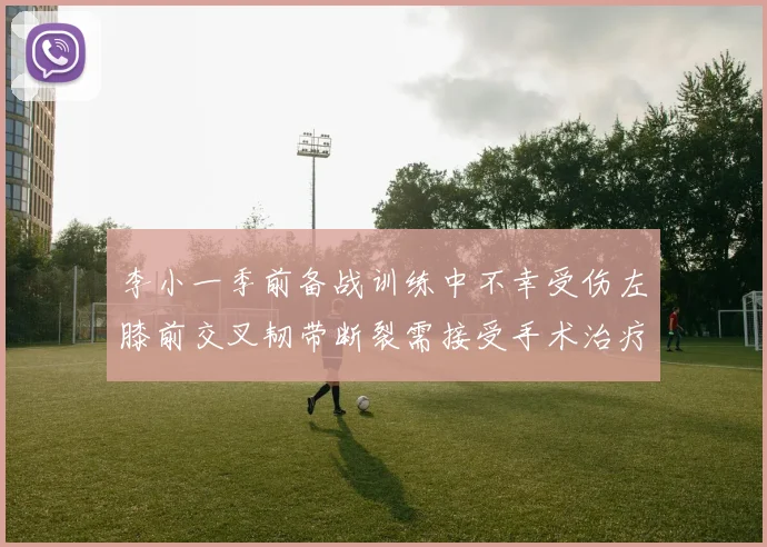 李小一季前备战训练中不幸受伤左膝前交叉韧带断裂需接受手术治疗