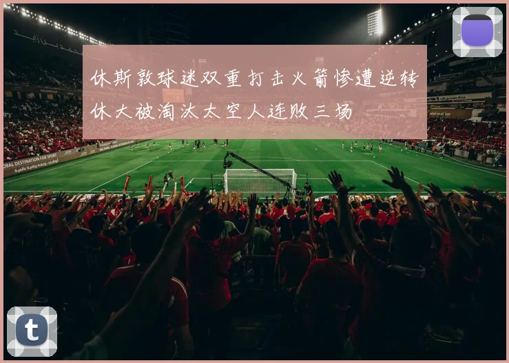 休斯敦球迷双重打击火箭惨遭逆转休大被淘汰太空人连败三场
