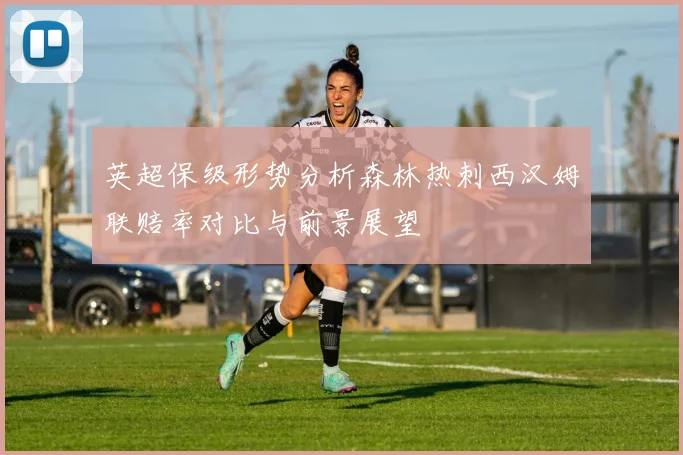 英超保级形势分析森林热刺西汉姆联赔率对比与前景展望