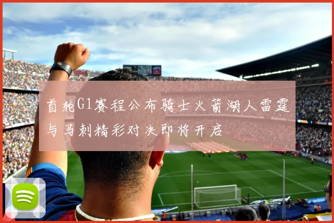 首轮G1赛程公布骑士火箭湖人雷霆与马刺精彩对决即将开启