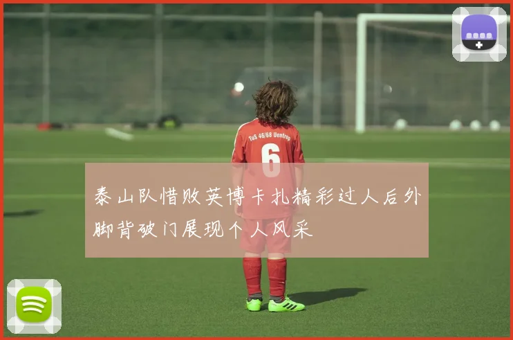 泰山队惜败英博卡扎精彩过人后外脚背破门展现个人风采
