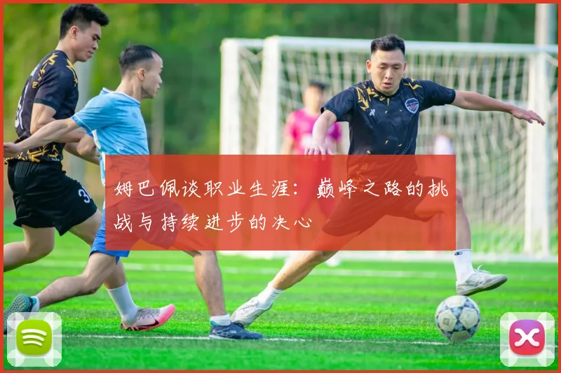 姆巴佩谈职业生涯：巅峰之路的挑战与持续进步的决心