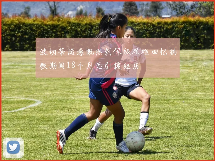 波切蒂诺感慨热刺保级艰难回忆执教期间18个月无引援经历