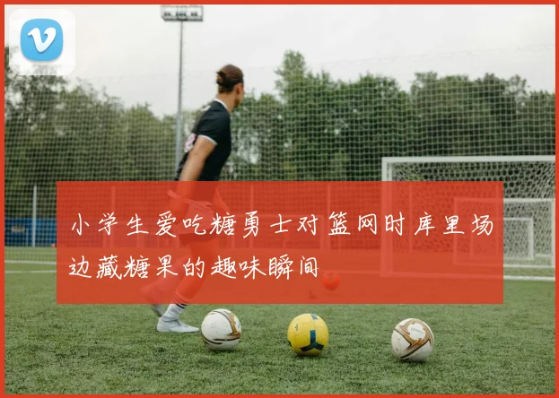 小学生爱吃糖勇士对篮网时库里场边藏糖果的趣味瞬间