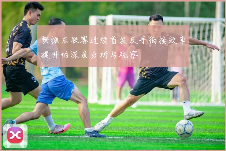 樊振东联赛连续首发反手衔接效率提升的深度分析与观察