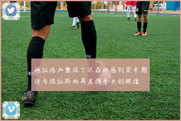 施拉格加盟诺丁汉森林感到荣幸期待与格拉斯纳再度携手共创辉煌