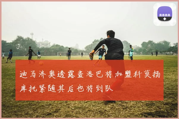 迪马济奥透露查洛巴将加盟科莫扬库托紧随其后也将到队