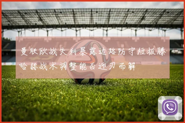 曼联欧战失利暴露边路防守短板滕哈赫战术调整能否迎刃而解