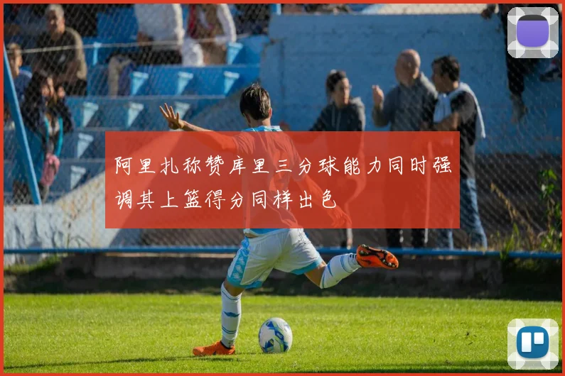 阿里扎称赞库里三分球能力同时强调其上篮得分同样出色