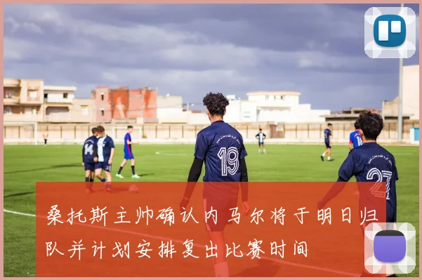 桑托斯主帅确认内马尔将于明日归队并计划安排复出比赛时间
